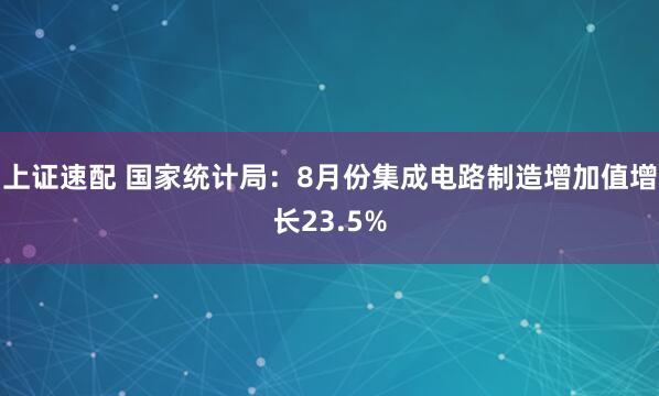 上证速配 国家统计局：8月份集成电路制造增加值增长23.5%