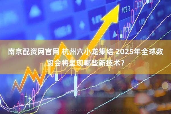 南京配资网官网 杭州六小龙集结 2025年全球数贸会将呈现哪些新技术？