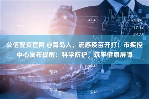 公信配资官网 @青岛人，流感疫苗开打！市疾控中心发布提醒：科学防护，筑牢健康屏障
