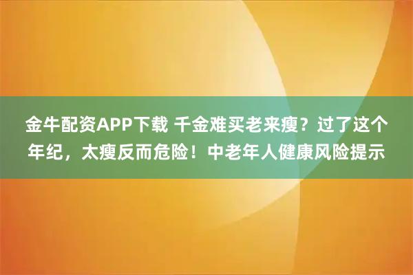 金牛配资APP下载 千金难买老来瘦？过了这个年纪，太瘦反而危险！中老年人健康风险提示