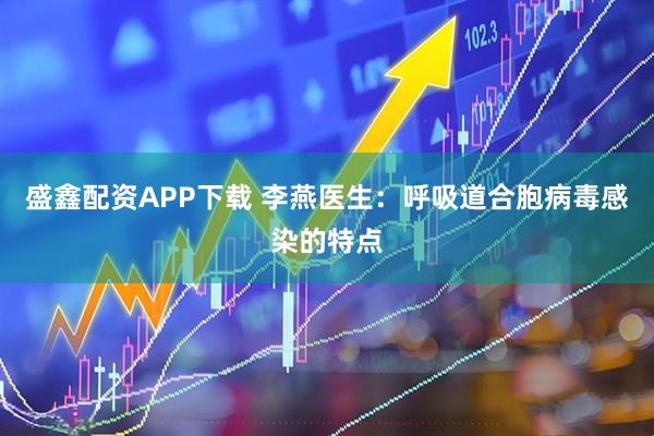 盛鑫配资APP下载 李燕医生：呼吸道合胞病毒感染的特点