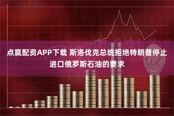 点赢配资APP下载 斯洛伐克总统拒绝特朗普停止进口俄罗斯石油的要求