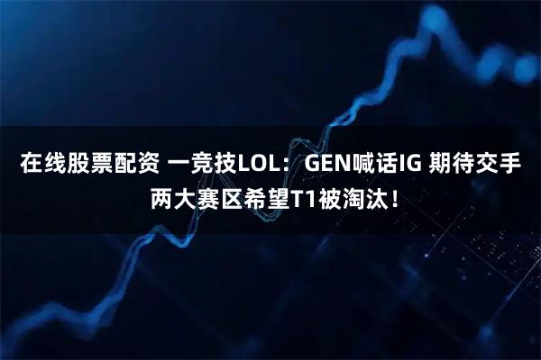 在线股票配资 一竞技LOL：GEN喊话IG 期待交手 两大赛区希望T1被淘汰！