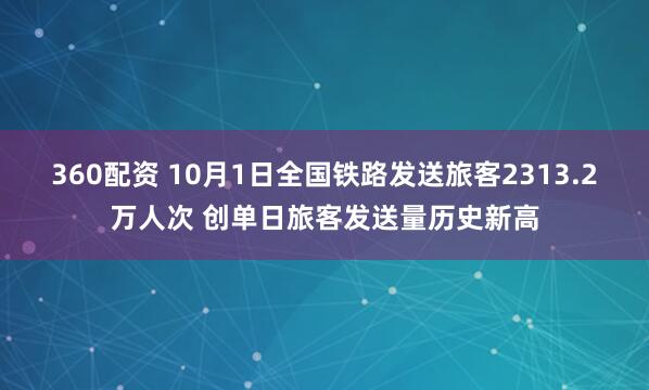360配资 10月1日全国铁路发送旅客2313.2万人次 创单日旅客发送量历史新高