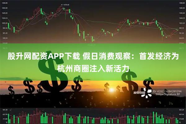 股升网配资APP下载 假日消费观察：首发经济为杭州商圈注入新活力