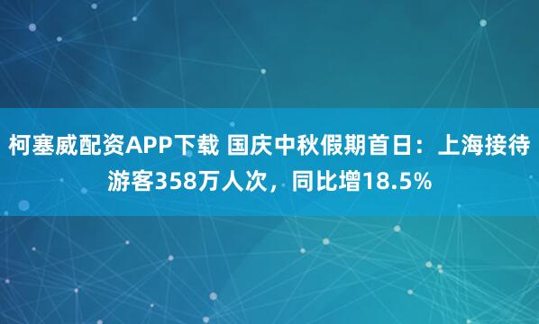 柯塞威配资APP下载 国庆中秋假期首日：上海接待游客358万人次，同比增18.5%