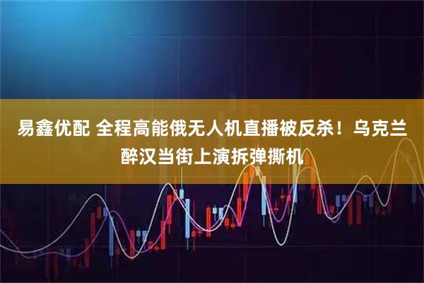 易鑫优配 全程高能俄无人机直播被反杀！乌克兰醉汉当街上演拆弹撕机