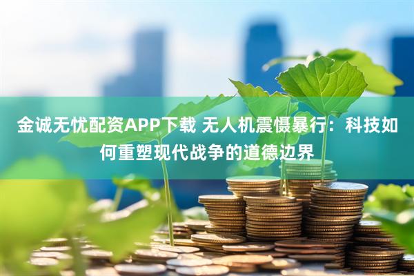 金诚无忧配资APP下载 无人机震慑暴行：科技如何重塑现代战争的道德边界