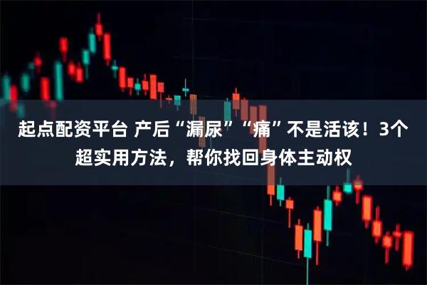 起点配资平台 产后“漏尿”“痛”不是活该！3个超实用方法，帮你找回身体主动权