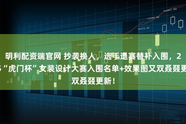 明利配资端官网 抄袭换人，选手退赛替补入围，2025“虎门杯”女装设计大赛入围名单+效果图又双叒叕更新！