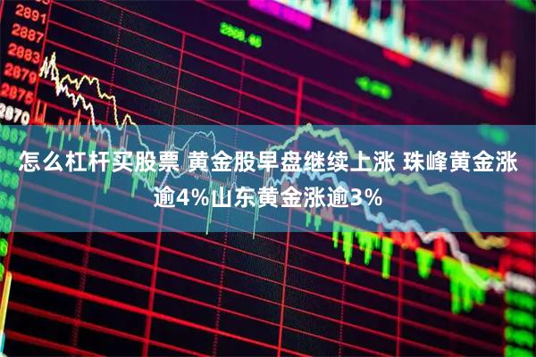 怎么杠杆买股票 黄金股早盘继续上涨 珠峰黄金涨逾4%山东黄金涨逾3%