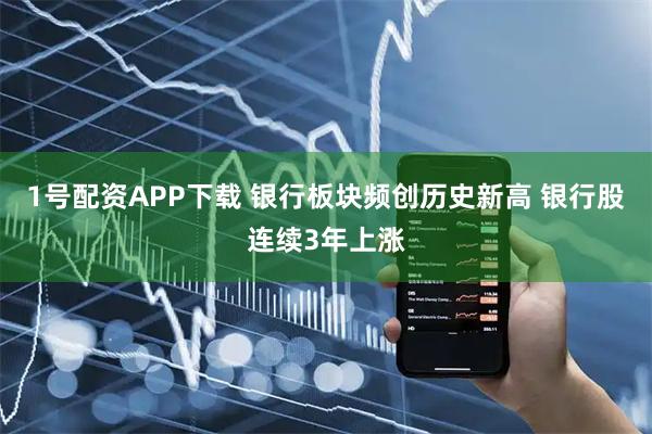 1号配资APP下载 银行板块频创历史新高 银行股连续3年上涨