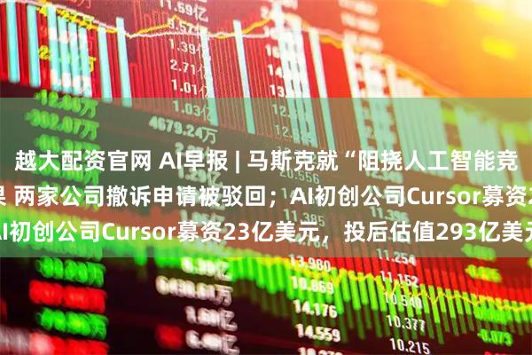 越大配资官网 AI早报 | 马斯克就“阻挠人工智能竞争”起诉OpenAI和苹果 两家公司撤诉申请被驳回；AI初创公司Cursor募资23亿美元，投后估值293亿美元