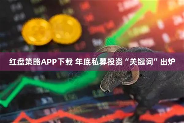 红盘策略APP下载 年底私募投资“关键词”出炉