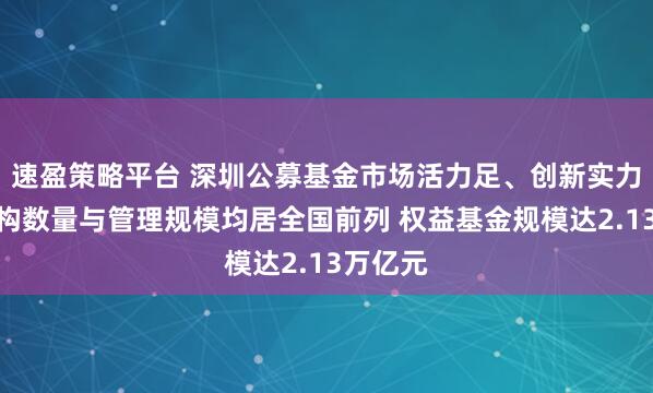 速盈策略平台 深圳公募基金市场活力足、创新实力强，机构数量与管理规模均居全国前列 权益基金规模达2.13万亿元