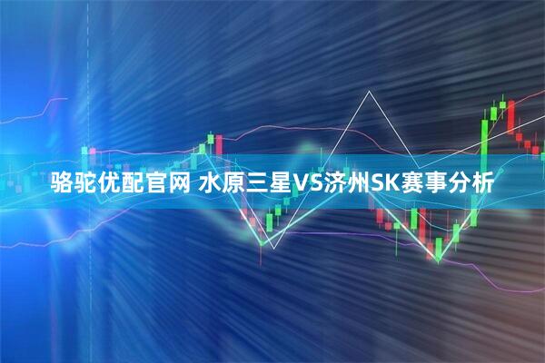 骆驼优配官网 水原三星VS济州SK赛事分析