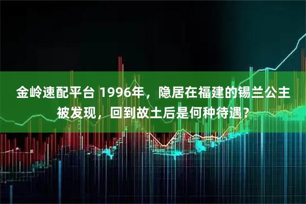金岭速配平台 1996年,隐居在福建的锡兰公主被发现,回到故土后是何种待遇?