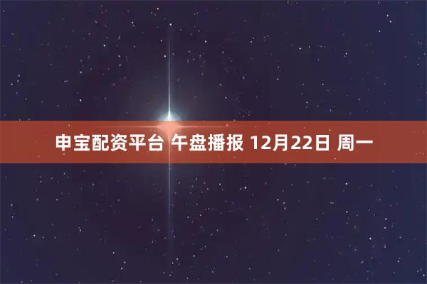 申宝配资平台 午盘播报 12月22日 周一