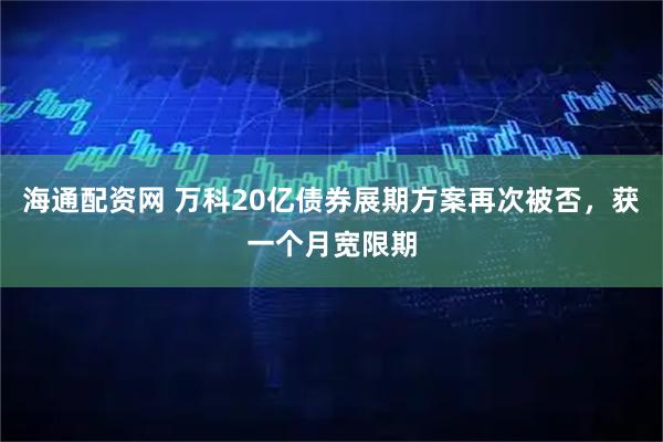 海通配资网 万科20亿债券展期方案再次被否,获一个月宽限期