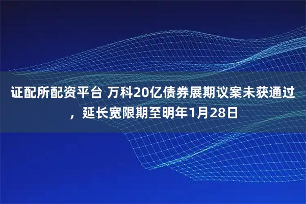 证配所配资平台 万科20亿债券展期议案未获通过,延长宽限期至明年1月28日