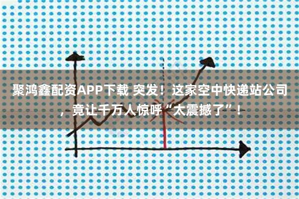 聚鸿鑫配资APP下载 突发!这家空中快递站公司,竟让千万人惊呼“太震撼了”!