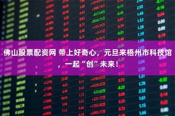 佛山股票配资网 带上好奇心,元旦来梧州市科技馆,一起“创”未来!