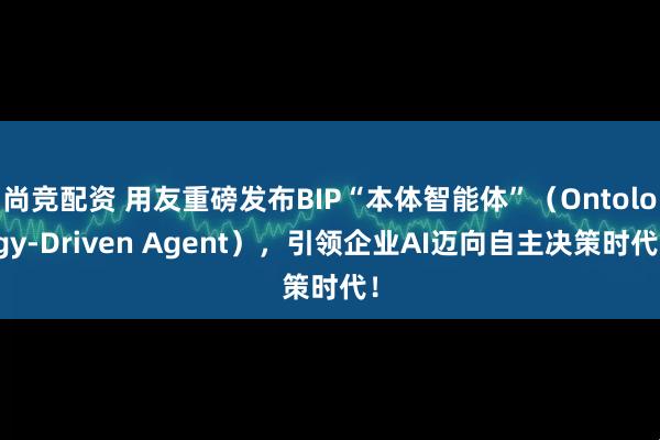 尚竞配资 用友重磅发布BIP“本体智能体”（Ontology-Driven Agent），引领企业AI迈向自主决策时代！