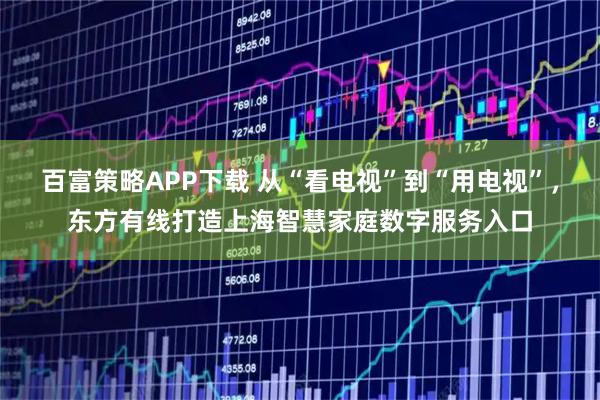 百富策略APP下载 从“看电视”到“用电视”，东方有线打造上海智慧家庭数字服务入口