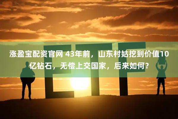 涨盈宝配资官网 43年前，山东村姑挖到价值10亿钻石，无偿上交国家，后来如何？