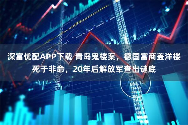 深富优配APP下载 青岛鬼楼案，德国富商盖洋楼死于非命，20年后解放军查出谜底