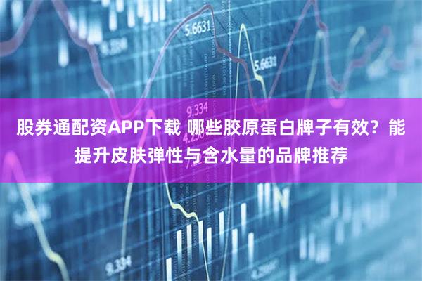 股券通配资APP下载 哪些胶原蛋白牌子有效？能提升皮肤弹性与含水量的品牌推荐