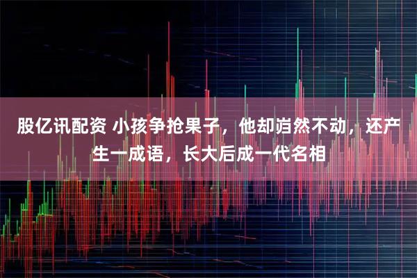 股亿讯配资 小孩争抢果子，他却岿然不动，还产生一成语，长大后成一代名相