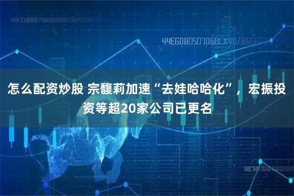 怎么配资炒股 宗馥莉加速“去娃哈哈化”，宏振投资等超20家公司已更名