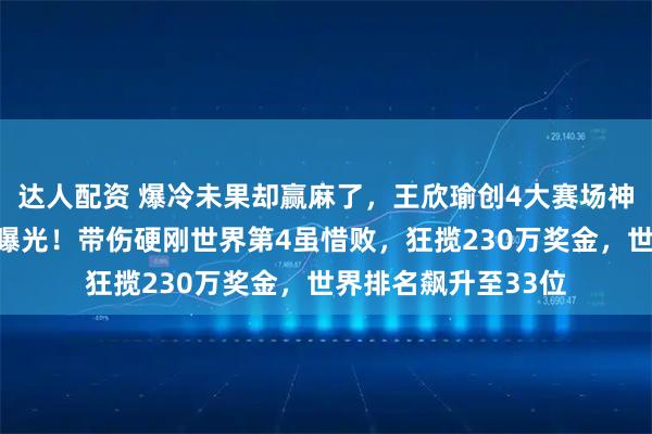 达人配资 爆冷未果却赢麻了，王欣瑜创4大赛场神迹，后续参赛计划曝光！带伤硬刚世界第4虽惜败，狂揽230万奖金，世界排名飙升至33位
