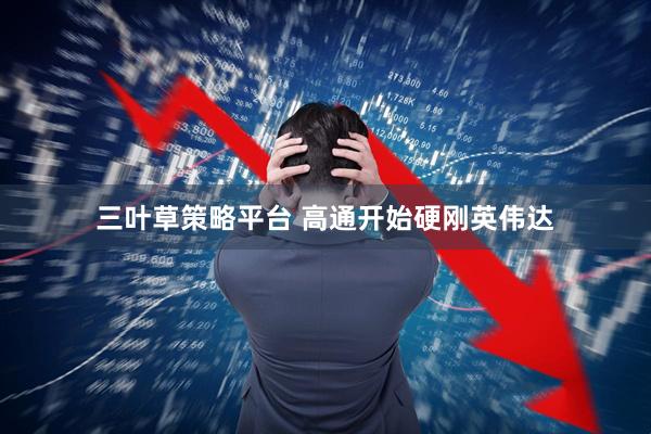 三叶草策略平台 高通开始硬刚英伟达