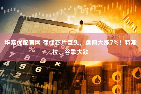 华泰优配官网 存储芯片巨头,盘前大涨7%!特斯拉、谷歌大跌