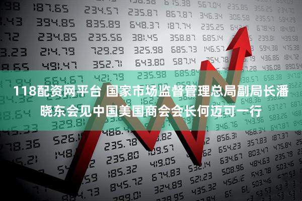 118配资网平台 国家市场监督管理总局副局长潘晓东会见中国美国商会会长何迈可一行
