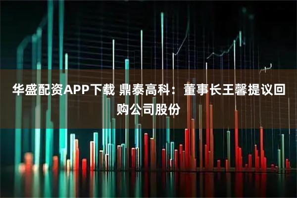 华盛配资APP下载 鼎泰高科：董事长王馨提议回购公司股份